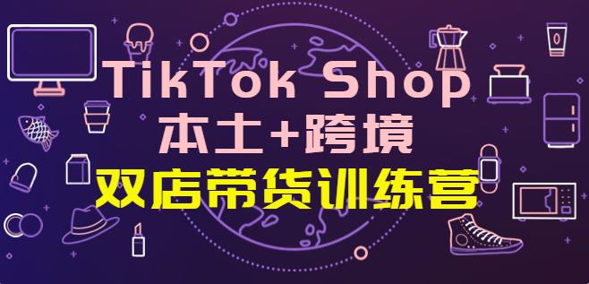 【副业3842】TikTok Shop本土+跨境：双店带货训练营（第十五期）全球好物一店卖全球